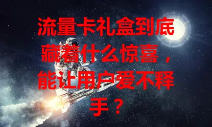 流量卡礼盒到底藏着什么惊喜，能让用户爱不释手？
