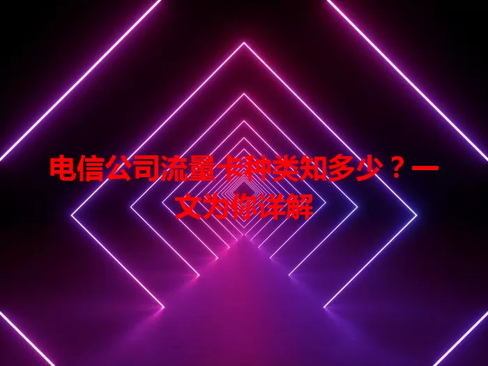 电信公司流量卡种类知多少？一文为你详解