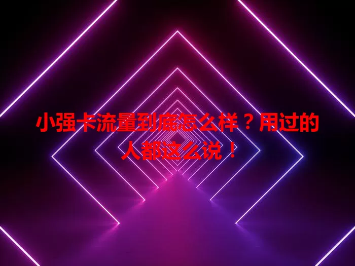 小强卡流量到底怎么样？用过的人都这么说！
