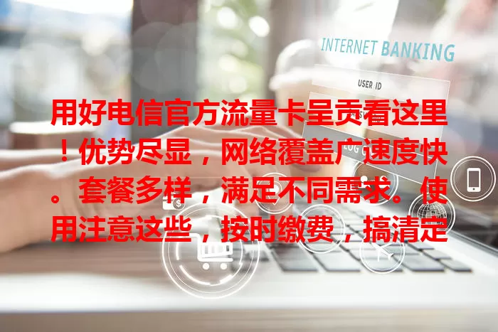 用好电信官方流量卡呈贡看这里！优势尽显，网络覆盖广速度快。套餐多样，满足不同需求。使用注意这些，按时缴费，搞清定向范围，保管好卡，畅享优质上网体验