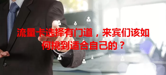 流量卡选择有门道，来宾们该如何挑到适合自己的？
