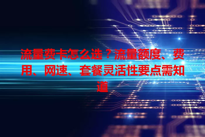 流量费卡怎么选？流量额度、费用、网速、套餐灵活性要点需知道