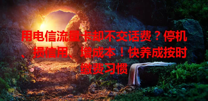 用电信流量卡却不交话费？停机、损信用、增成本！快养成按时缴费习惯