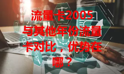 流量卡2005与其他年份流量卡对比，优势在哪？