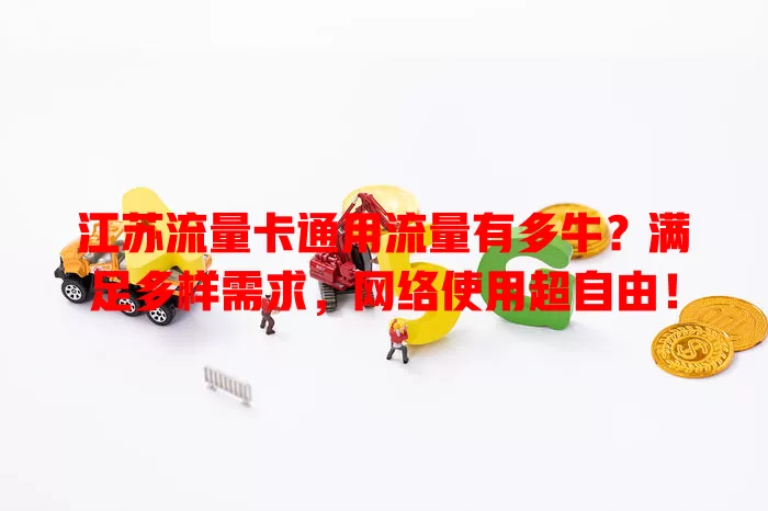 江苏流量卡通用流量有多牛？满足多样需求，网络使用超自由！