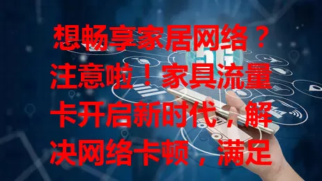 想畅享家居网络？注意啦！家具流量卡开启新时代，解决网络卡顿，满足多样需求，让全家畅享优质网络带来的乐趣，是家居网络升级的得力助手