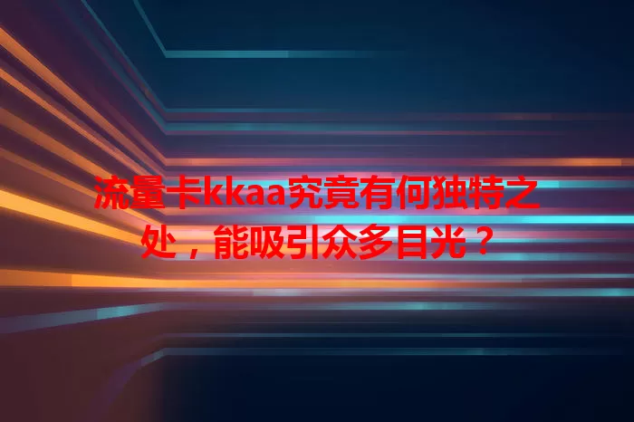 流量卡kkaa究竟有何独特之处，能吸引众多目光？