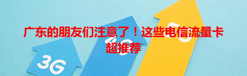 广东的朋友们注意了！这些电信流量卡超推荐