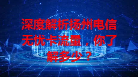 深度解析扬州电信无忧卡流量，你了解多少？
