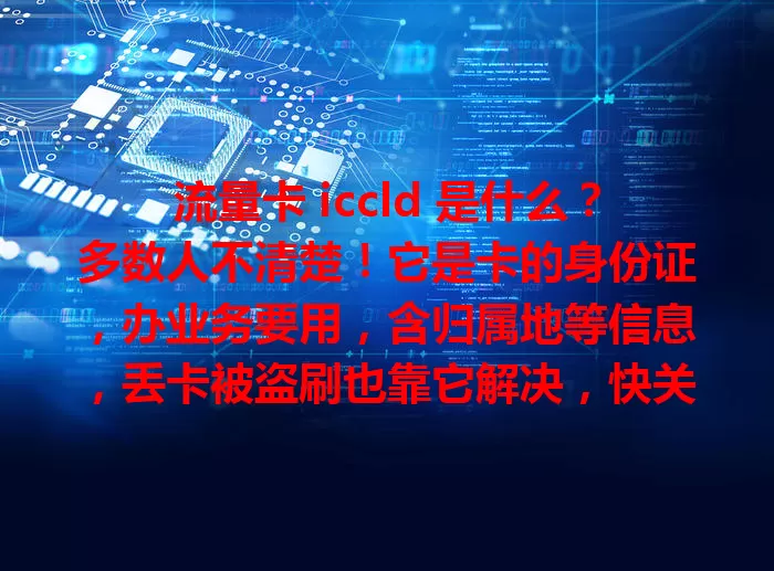 流量卡 iccld 是什么？多数人不清楚！它是卡的身份证，办业务要用，含归属地等信息，丢卡被盗刷也靠它解决，快关注让用卡更安心