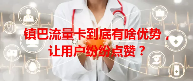 镇巴流量卡到底有啥优势，让用户纷纷点赞？