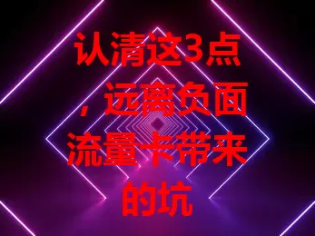认清这3点，远离负面流量卡带来的坑
