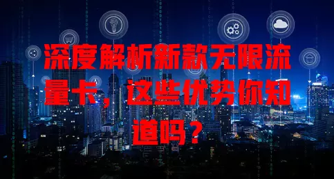 深度解析新款无限流量卡，这些优势你知道吗？