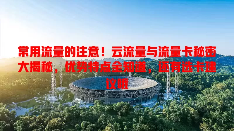 常用流量的注意！云流量与流量卡秘密大揭秘，优势特点全知道，还有选卡建议哦