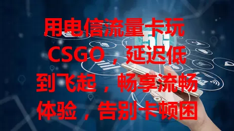 用电信流量卡玩 CSGO，延迟低到飞起，畅享流畅体验，告别卡顿困扰，称霸游戏世界