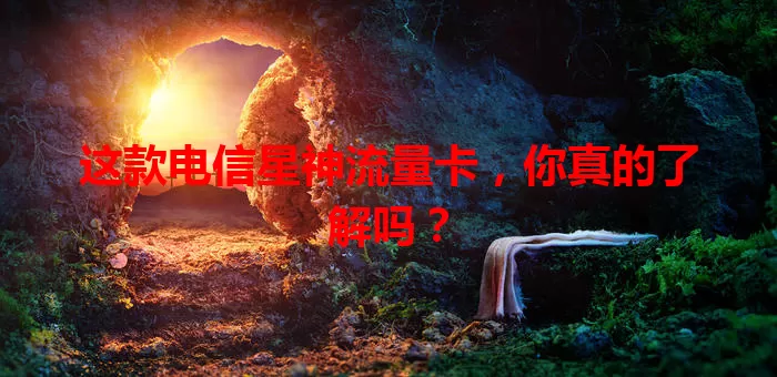 这款电信星神流量卡，你真的了解吗？