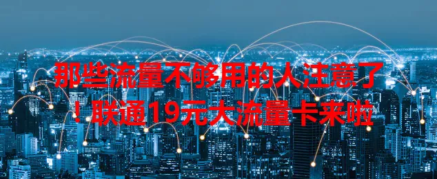 那些流量不够用的人注意了！联通19元大流量卡来啦