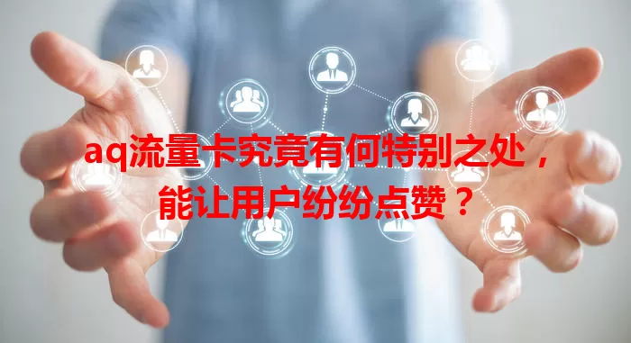 aq流量卡究竟有何特别之处，能让用户纷纷点赞？