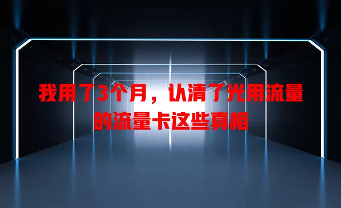 我用了3个月，认清了光用流量的流量卡这些真相