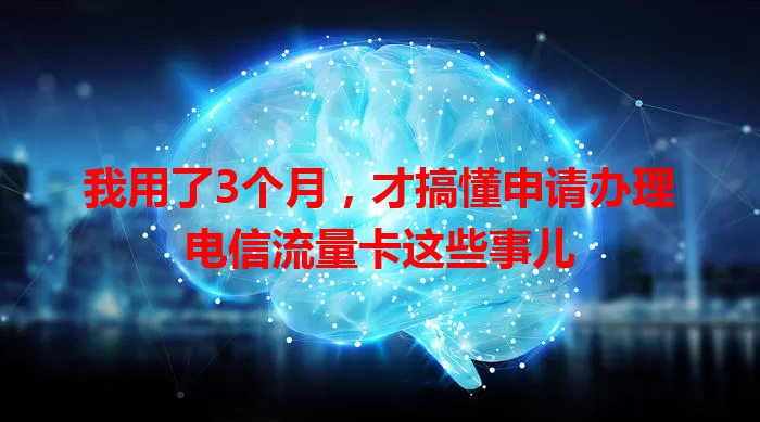 我用了3个月，才搞懂申请办理电信流量卡这些事儿