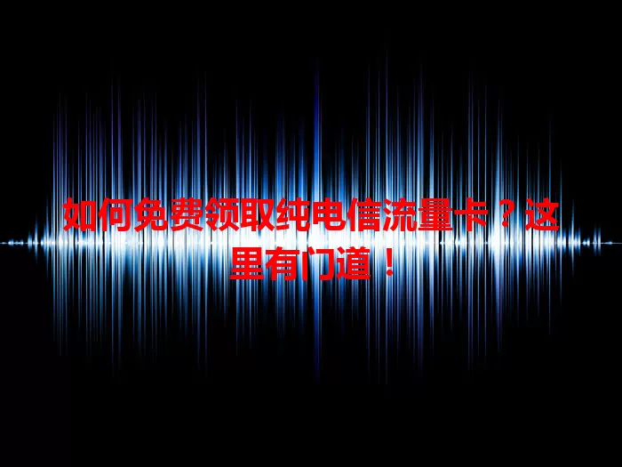 如何免费领取纯电信流量卡？这里有门道！