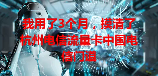 我用了3个月，摸清了杭州电信流量卡中国电信门道