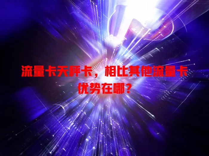 流量卡天秤卡，相比其他流量卡优势在哪？