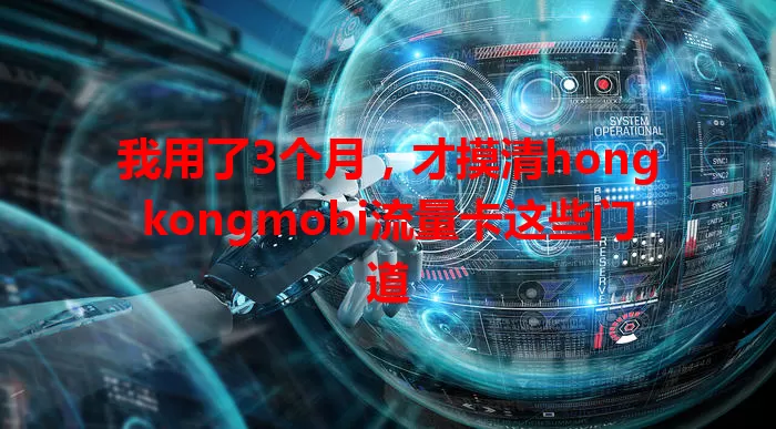 我用了3个月，才摸清hongkongmobi流量卡这些门道