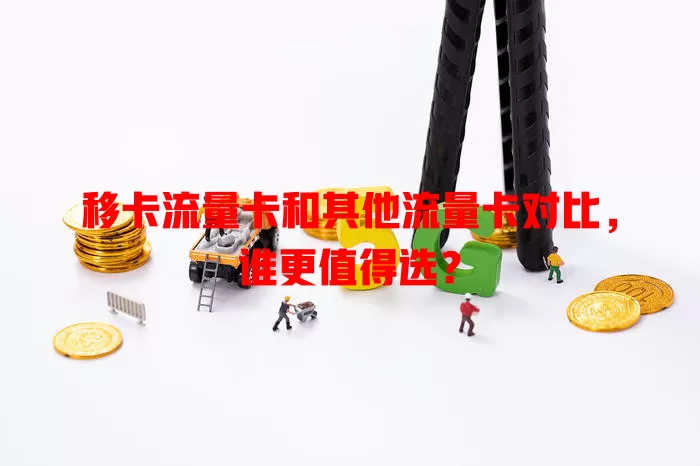 移卡流量卡和其他流量卡对比，谁更值得选？