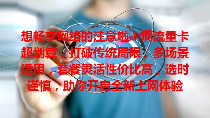 想畅享网络的注意啦！啊流量卡超划算，打破传统局限，多场景适用，套餐灵活性价比高，选时谨慎，助你开启全新上网体验