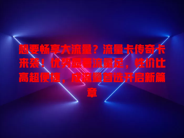 想要畅享大流量？流量卡传奇卡来袭！优势显著流量足，性价比高超便捷，成流量首选开启新篇章