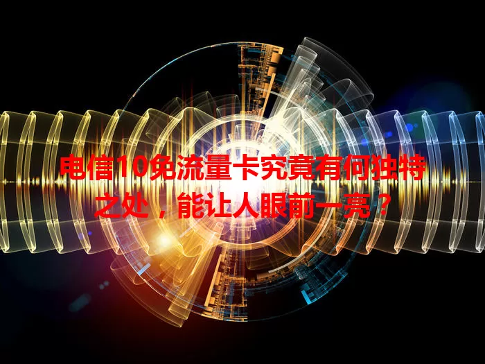 电信10免流量卡究竟有何独特之处，能让人眼前一亮？