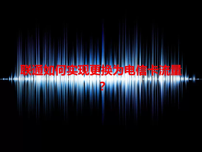 联通如何实现更换为电信卡流量？