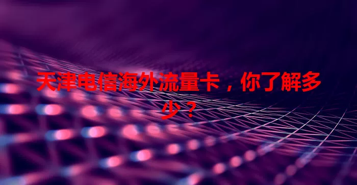 天津电信海外流量卡，你了解多少？