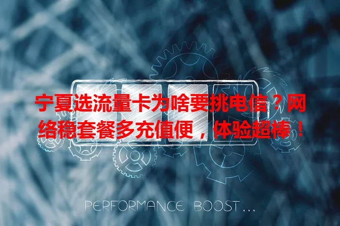 宁夏选流量卡为啥要挑电信？网络稳套餐多充值便，体验超棒！