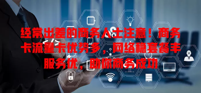 经常出差的商务人士注意！商务卡流量卡优势多，网络稳套餐丰服务优，助你商务成功