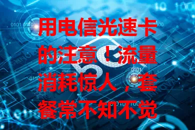 用电信光速卡的注意！流量消耗惊人，套餐常不知不觉耗尽，咋回事？