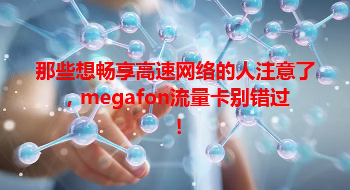 那些想畅享高速网络的人注意了，megafon流量卡别错过！