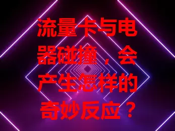 流量卡与电器碰撞，会产生怎样的奇妙反应？
