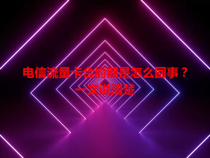 电信流量卡合约期是怎么回事？一文说清楚