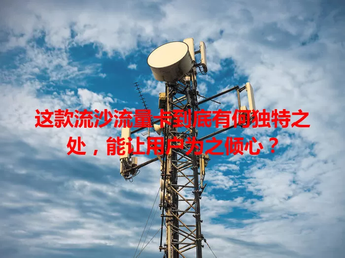 这款流沙流量卡到底有何独特之处，能让用户为之倾心？