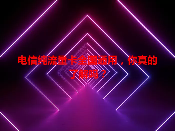 电信纯流量卡全国通用，你真的了解吗？