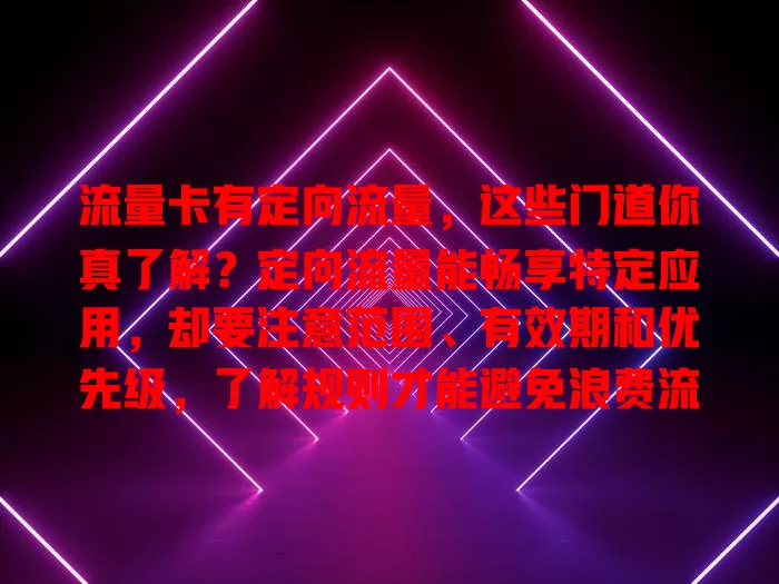 流量卡有定向流量，这些门道你真了解？定向流量能畅享特定应用，却要注意范围、有效期和优先级，了解规则才能避免浪费流量多花钱