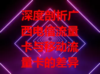深度剖析广西电信流量卡与移动流量卡的差异