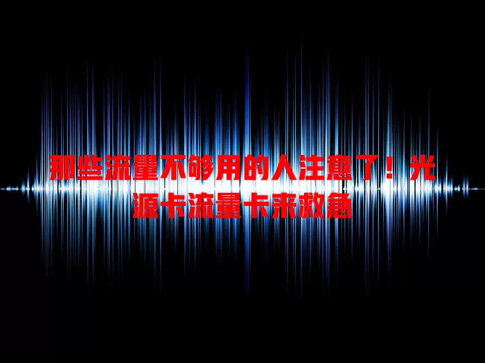 那些流量不够用的人注意了！光源卡流量卡来救急