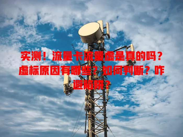 实测！流量卡流量虚是真的吗？虚标原因有哪些？如何判断？咋避陷阱？