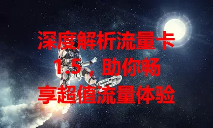 深度解析流量卡1.5，助你畅享超值流量体验