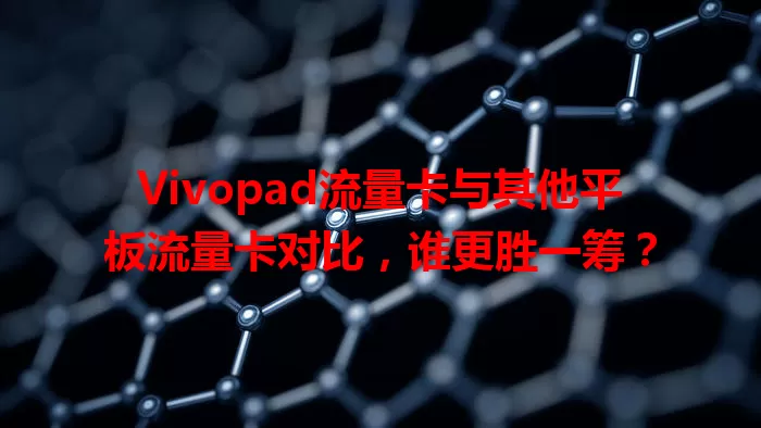 Vivopad流量卡与其他平板流量卡对比，谁更胜一筹？