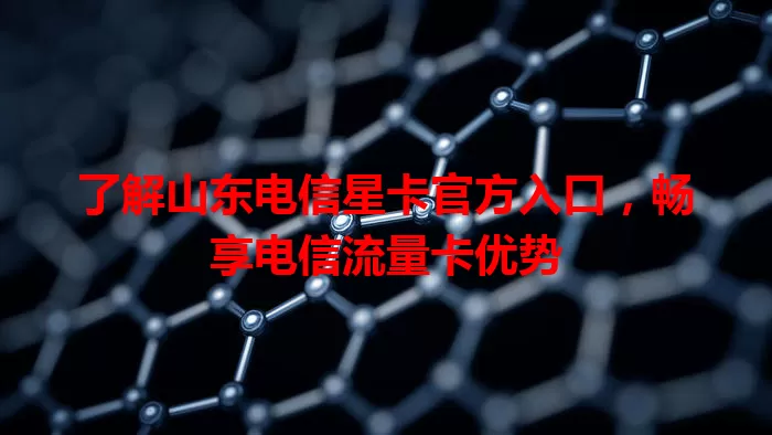 了解山东电信星卡官方入口，畅享电信流量卡优势