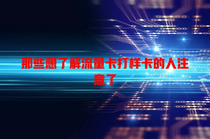 那些想了解流量卡打样卡的人注意了